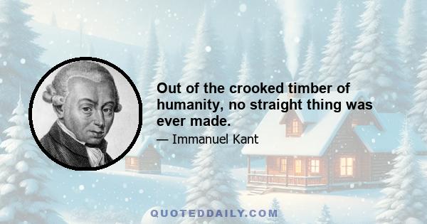 Out of the crooked timber of humanity, no straight thing was ever made.