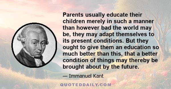 Parents usually educate their children merely in such a manner than however bad the world may be, they may adapt themselves to its present conditions. But they ought to give them an education so much better than this,