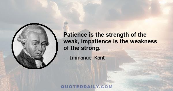 Patience is the strength of the weak, impatience is the weakness of the strong.