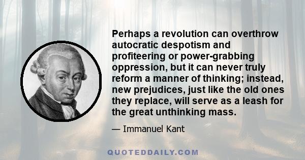 Perhaps a revolution can overthrow autocratic despotism and profiteering or power-grabbing oppression, but it can never truly reform a manner of thinking; instead, new prejudices, just like the old ones they replace,