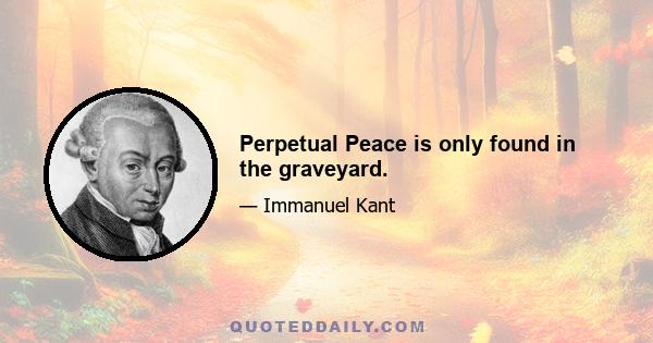 Perpetual Peace is only found in the graveyard.