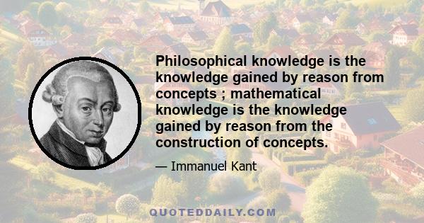 Philosophical knowledge is the knowledge gained by reason from concepts ; mathematical knowledge is the knowledge gained by reason from the construction of concepts.