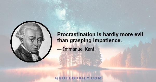 Procrastination is hardly more evil than grasping impatience.