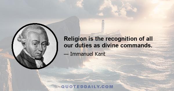 Religion is the recognition of all our duties as divine commands.