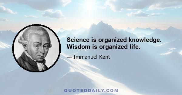 Science is organized knowledge. Wisdom is organized life.