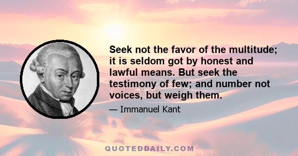 Seek not the favor of the multitude; it is seldom got by honest and lawful means. But seek the testimony of few; and number not voices, but weigh them.