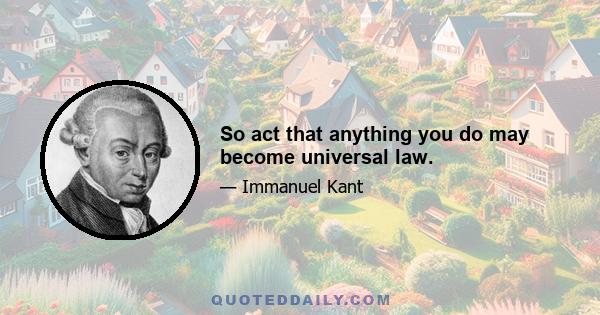 So act that anything you do may become universal law.