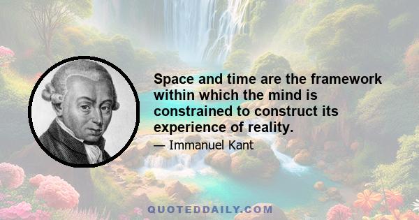 Space and time are the framework within which the mind is constrained to construct its experience of reality.