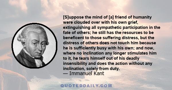 [S]uppose the mind of [a] friend of humanity were clouded over with his own grief, extinguishing all sympathetic participation in the fate of others; he still has the resources to be beneficent to those suffering