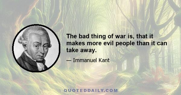 The bad thing of war is, that it makes more evil people than it can take away.