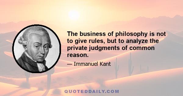 The business of philosophy is not to give rules, but to analyze the private judgments of common reason.