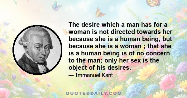 The desire which a man has for a woman is not directed towards her because she is a human being, but because she is a woman ; that she is a human being is of no concern to the man; only her sex is the object of his