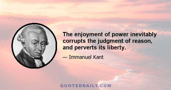 The enjoyment of power inevitably corrupts the judgment of reason, and perverts its liberty.