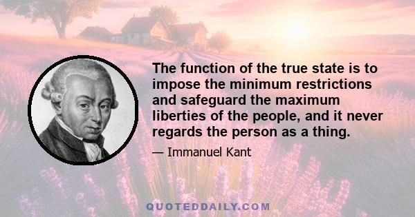 The function of the true state is to impose the minimum restrictions and safeguard the maximum liberties of the people, and it never regards the person as a thing.