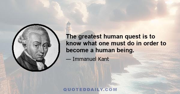 The greatest human quest is to know what one must do in order to become a human being.