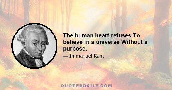 The human heart refuses To believe in a universe Without a purpose.