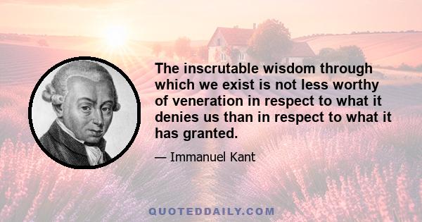 The inscrutable wisdom through which we exist is not less worthy of veneration in respect to what it denies us than in respect to what it has granted.