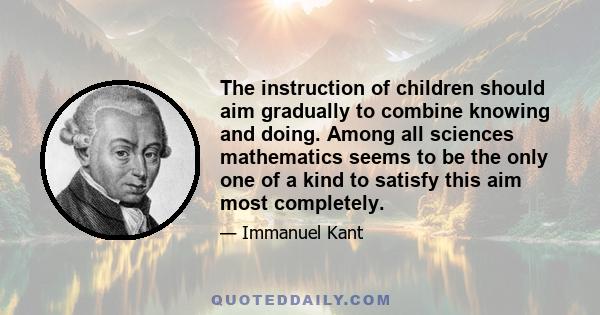 The instruction of children should aim gradually to combine knowing and doing. Among all sciences mathematics seems to be the only one of a kind to satisfy this aim most completely.