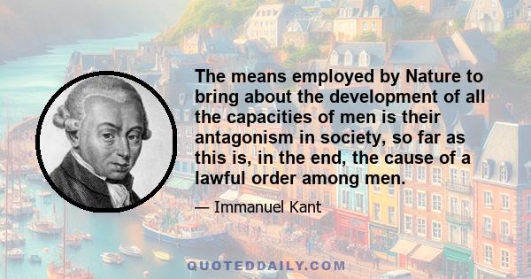 The means employed by Nature to bring about the development of all the capacities of men is their antagonism in society, so far as this is, in the end, the cause of a lawful order among men.