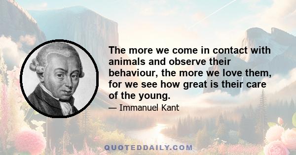 The more we come in contact with animals and observe their behaviour, the more we love them, for we see how great is their care of the young.