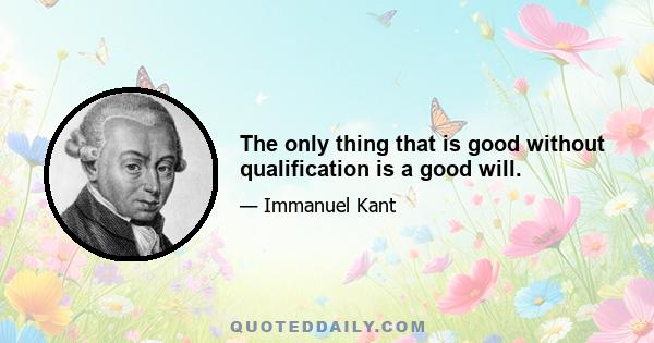 The only thing that is good without qualification is a good will.