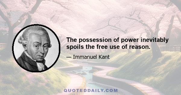 The possession of power inevitably spoils the free use of reason.