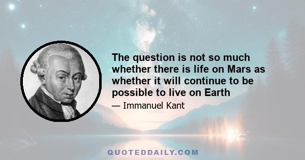 The question is not so much whether there is life on Mars as whether it will continue to be possible to live on Earth