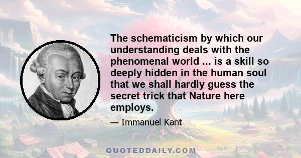 The schematicism by which our understanding deals with the phenomenal world ... is a skill so deeply hidden in the human soul that we shall hardly guess the secret trick that Nature here employs.