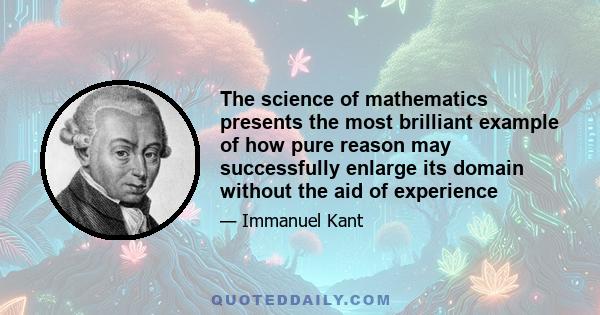 The science of mathematics presents the most brilliant example of how pure reason may successfully enlarge its domain without the aid of experience