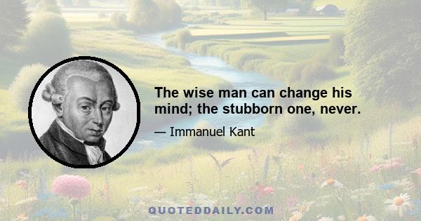 The wise man can change his mind; the stubborn one, never.