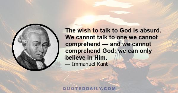 The wish to talk to God is absurd. We cannot talk to one we cannot comprehend — and we cannot comprehend God; we can only believe in Him.