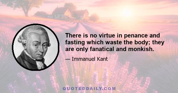 There is no virtue in penance and fasting which waste the body; they are only fanatical and monkish.