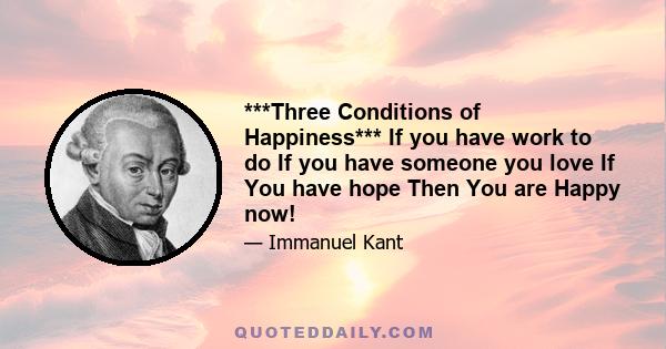 ***Three Conditions of Happiness*** If you have work to do If you have someone you love If You have hope Then You are Happy now!