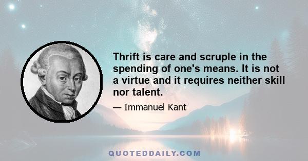 Thrift is care and scruple in the spending of one's means. It is not a virtue and it requires neither skill nor talent.