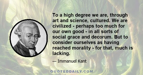 To a high degree we are, through art and science, cultured. We are civilized - perhaps too much for our own good - in all sorts of social grace and decorum. But to consider ourselves as having reached morality - for