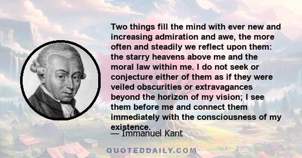 Two things fill the mind with ever new and increasing admiration and awe, the more often and steadily we reflect upon them: the starry heavens above me and the moral law within me. I do not seek or conjecture either of