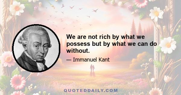 We are not rich by what we possess but by what we can do without.