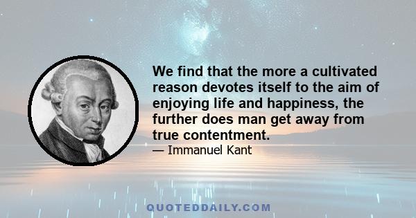 We find that the more a cultivated reason devotes itself to the aim of enjoying life and happiness, the further does man get away from true contentment.