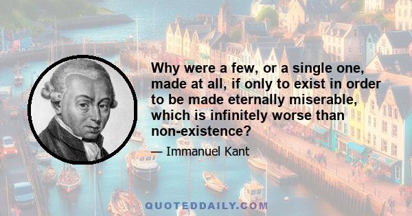 Why were a few, or a single one, made at all, if only to exist in order to be made eternally miserable, which is infinitely worse than non-existence?