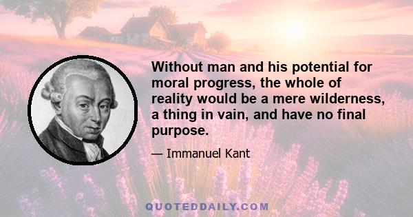 Without man and his potential for moral progress, the whole of reality would be a mere wilderness, a thing in vain, and have no final purpose.