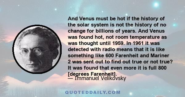 And Venus must be hot if the history of the solar system is not the history of no change for billions of years. And Venus was found hot, not room temperature as was thought until 1959. In 1961 it was detected with radio 