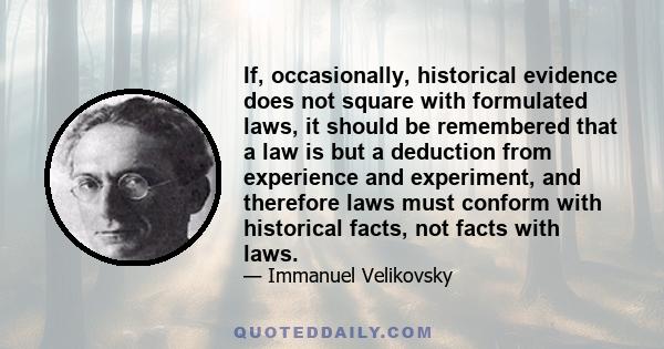 If, occasionally, historical evidence does not square with formulated laws, it should be remembered that a law is but a deduction from experience and experiment, and therefore laws must conform with historical facts,