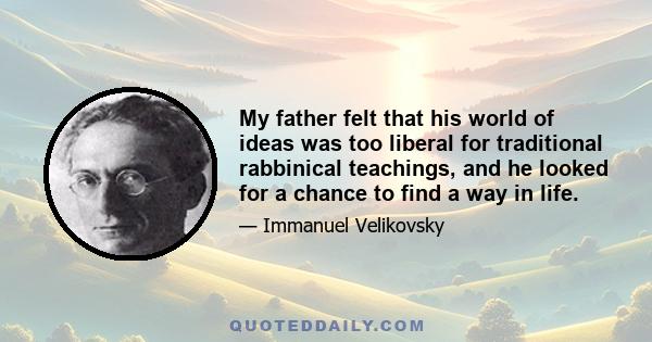 My father felt that his world of ideas was too liberal for traditional rabbinical teachings, and he looked for a chance to find a way in life.