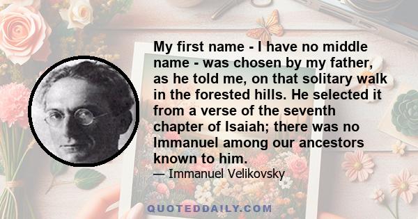 My first name - I have no middle name - was chosen by my father, as he told me, on that solitary walk in the forested hills. He selected it from a verse of the seventh chapter of Isaiah; there was no Immanuel among our