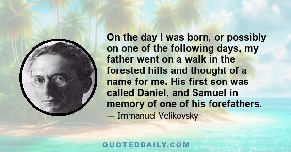 On the day I was born, or possibly on one of the following days, my father went on a walk in the forested hills and thought of a name for me. His first son was called Daniel, and Samuel in memory of one of his