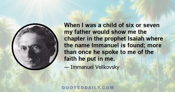 When I was a child of six or seven my father would show me the chapter in the prophet Isaiah where the name Immanuel is found; more than once he spoke to me of the faith he put in me.