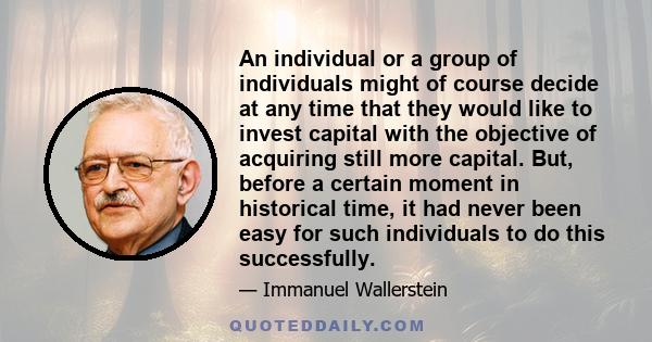 An individual or a group of individuals might of course decide at any time that they would like to invest capital with the objective of acquiring still more capital. But, before a certain moment in historical time, it