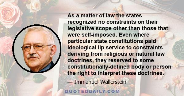 As a matter of law the states recognized no constraints on their legislative scope other than those that were self-imposed. Even where particular state constitutions paid ideological lip service to constraints deriving