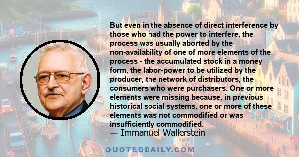 But even in the absence of direct interference by those who had the power to interfere, the process was usually aborted by the non-availability of one of more elements of the process - the accumulated stock in a money