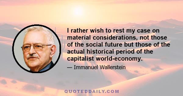 I rather wish to rest my case on material considerations, not those of the social future but those of the actual historical period of the capitalist world-economy.